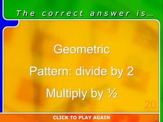 T h e c o r r e c t a n s w e r i s …
Geometric
Pattern: divide by 2
Multiply by ½
CLICK TO PLAY AGAIN
20
 