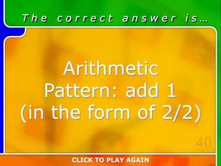 T h e c o r r e c t a n s w e r i s …
Arithmetic
Pattern: add 1
(in the form of 2/2)
CLICK TO PLAY AGAIN
40
 