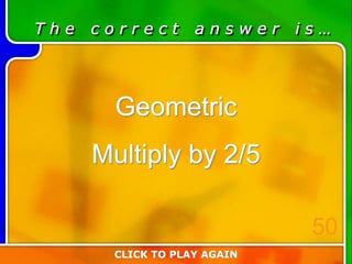 T h e c o r r e c t a n s w e r i s …
Geometric
Multiply by 2/5
CLICK TO PLAY AGAIN
50
 