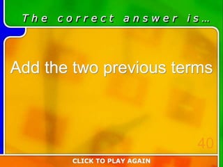 T h e c o r r e c t a n s w e r i s …
Add the two previous terms
CLICK TO PLAY AGAIN
40
 