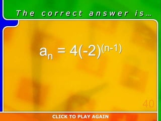 T h e c o r r e c t a n s w e r i s …
an = 4(-2)(n-1)
CLICK TO PLAY AGAIN
40
 