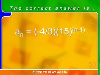 T h e c o r r e c t a n s w e r i s …
an = (-4/3)(15)(n-1)
CLICK TO PLAY AGAIN
50
 