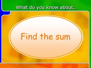 What do you know about…
Find the sum
 