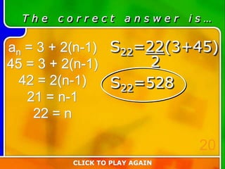 T h e c o r r e c t a n s w e r i s …
an = 3 + 2(n-1)
45 = 3 + 2(n-1)
42 = 2(n-1)
21 = n-1
22 = n
CLICK TO PLAY AGAIN
20
S22=22(3+45)
2
S22=528
 