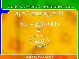 T h e c o r r e c t a n s w e r i s …
a1 = 3 and a20 = 41
S20 = 20(3+41)
440
CLICK TO PLAY AGAIN
40
2
 
