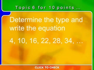 Determine the type and
write the equation
4, 10, 16, 22, 28, 34, …
CLICK TO CHECK
T o p i c 6 f o r 1 0 p o i n t s …
 