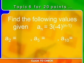 Find the following values
given an = 3(-4)(n-1)
a2 = , a5 = , a10=
CLICK TO CHECK
T o p i c 6 f o r 2 0 p o i n t s …
 