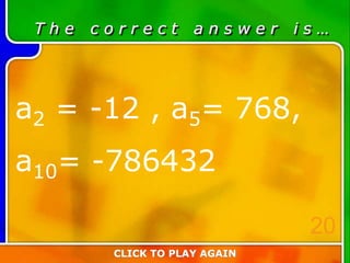 T h e c o r r e c t a n s w e r i s …
a2 = -12 , a5= 768,
a10= -786432
CLICK TO PLAY AGAIN
20
 