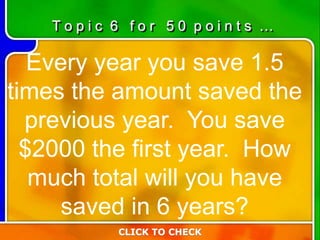 Every year you save 1.5
times the amount saved the
previous year. You save
$2000 the first year. How
much total will you have
saved in 6 years?
T o p i c 6 f o r 5 0 p o i n t s …
CLICK TO CHECK
 
