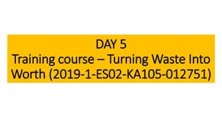 DAY 5
Training course – Turning Waste Into
Worth (2019-1-ES02-KA105-012751)
 