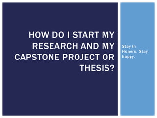 Stay in
Honors. Stay
happy.
HOW DO I START MY
RESEARCH AND MY
CAPSTONE PROJECT OR
THESIS?
 