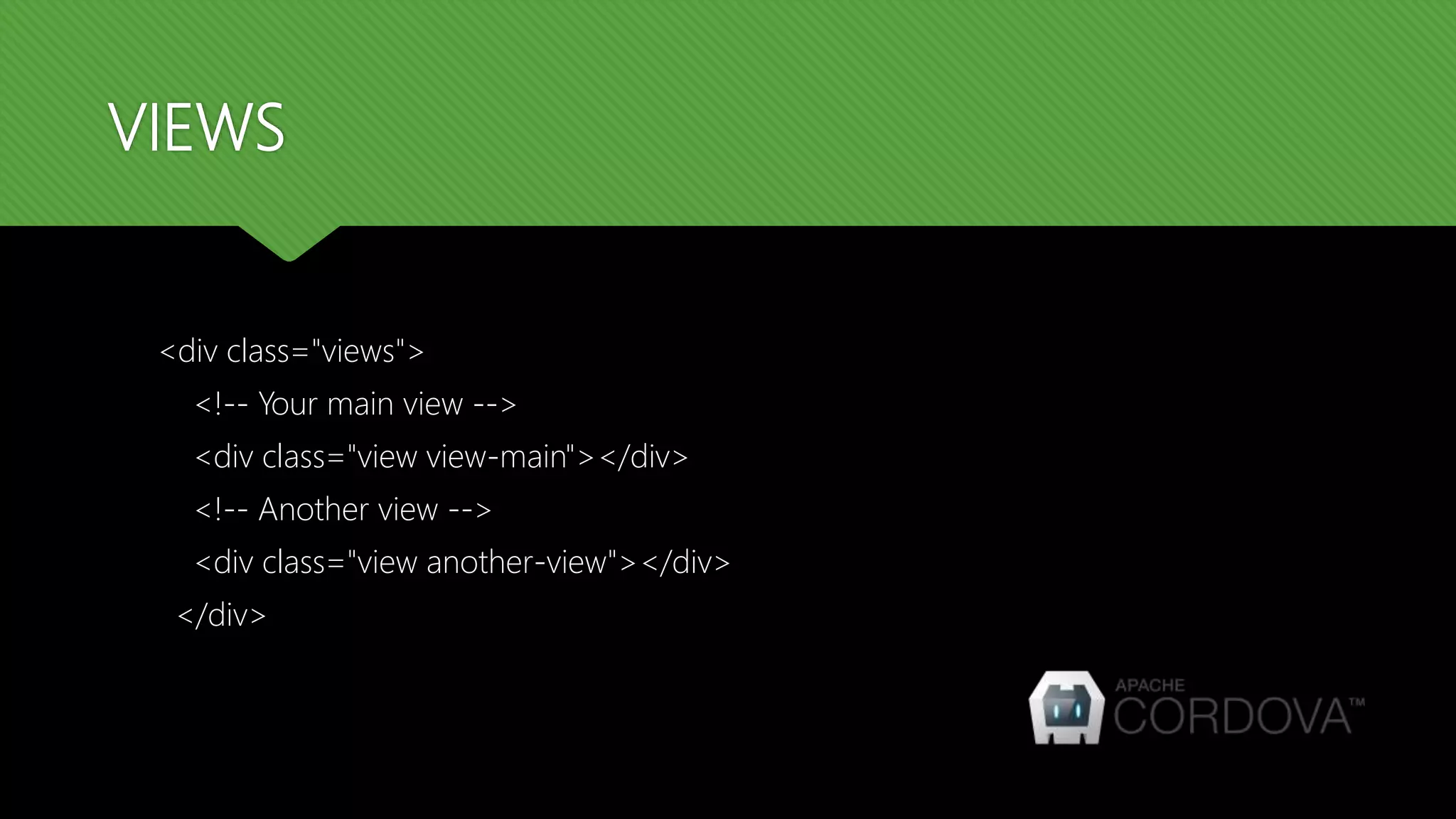 VIEWS <div class="views"> <!-- Your main view --> <div class="view view-main"></div> <!-- Another view --> <div class="view another-view"></div> </div> 