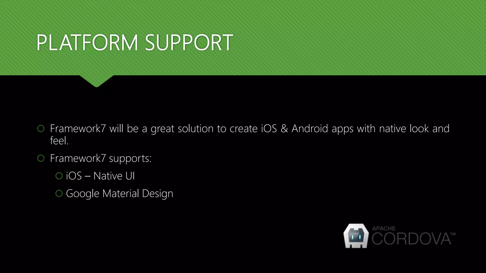 PLATFORM SUPPORT  Framework7 will be a great solution to create iOS & Android apps with native look and feel.  Framework7 supports:  iOS – Native UI  Google Material Design 