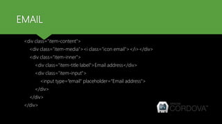 EMAIL
<div class="item-content">
<div class="item-media"><i class="icon email"></i></div>
<div class="item-inner">
<div class="item-title label">Email address</div>
<div class="item-input">
<input type=“email" placeholder=“Email address">
</div>
</div>
</div>
 