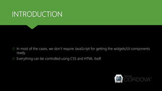 INTRODUCTION
 In most of the cases, we don’t require JavaScript for getting the widgets/UI components
ready.
 Everything can be controlled using CSS and HTML itself.
 