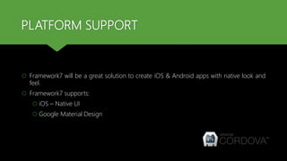 PLATFORM SUPPORT
 Framework7 will be a great solution to create iOS & Android apps with native look and
feel.
 Framework7 supports:
 iOS – Native UI
 Google Material Design
 