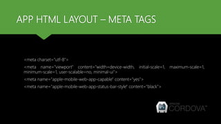 APP HTML LAYOUT – META TAGS
<meta charset="utf-8">
<meta name="viewport" content="width=device-width, initial-scale=1, maximum-scale=1,
minimum-scale=1, user-scalable=no, minimal-ui">
<meta name="apple-mobile-web-app-capable" content="yes">
<meta name="apple-mobile-web-app-status-bar-style" content="black">
 