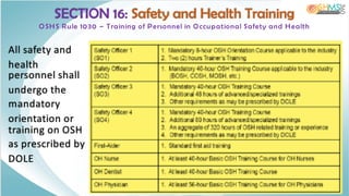 SECTION 16: Safety and Health Training
OSHS Rule 1030 – Training of Personnel in Occupational Safety and Health
All safety and
health
personnel shall
undergo the
mandatory
orientation or
training on OSH
as prescribed by
DOLE
 