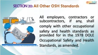 SECTION 20: All Other OSH Standards
All employers, contractors or
subcontractors, if any, shall
comply with other occupational
safety and health standards as
provided for in the 1978 DOLE
Occupational Safety and Health
Standards, as amended.
https://webstockreview.net/startdownload.html
 