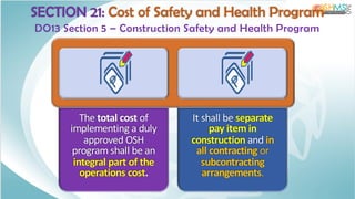 SECTION 21: Cost of Safety and Health Program
DO13 Section 5 – Construction Safety and Health Program
The total cost of
implementing a duly
approved OSH
program shall be an
integral part of the
operations cost.
It shall be separate
pay item in
construction and in
all contracting or
subcontracting
arrangements.
 
