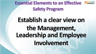 Essential Elements to an Effective
Safety Program
Establish a clear view on
the Management,
Leadership and Employee
Involvement
 