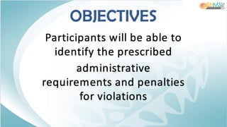OBJECTIVES
Participants will be able to
identify the prescribed
administrative
requirements and penalties
for violations
 