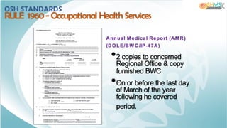 Annual M edical Report (AM R)
(DO LE/BW C/IP-47A)
•2 copies to concerned
Regional Office & copy
furnished BWC
•On or before the last day
of March of the year
following he covered
period.
OSH STANDARDS
RULE 1960- Occupational Health Services
 