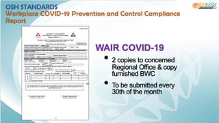 WAIR COVID-19
• 2 copies to concerned
Regional Office & copy
furnished BWC
• To be submitted every
30th of the month
OSH STANDARDS
Workplace COVID-19 Prevention and Control Compliance
Report
 