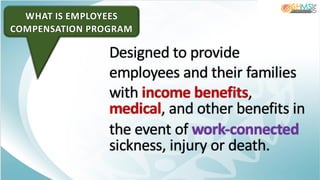 WHAT IS EMPLOYEES
COMPENSATION PROGRAM
Designed to provide
employees and their families
with income benefits,
medical, and other benefits in
the event of work-connected
sickness, injury or death.
 