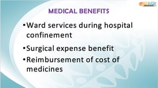 MEDICAL BENEFITS
•Ward services during hospital
confinement
•Surgical expense benefit
•Reimbursement of cost of
medicines
 