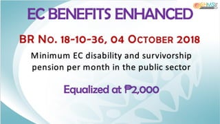 EC BENEFITS ENHANCED
BR NO. 18-10-36, 04 OCTOBER 2018
Minimum EC disability and survivorship
pension per month in the public sector
Equalized at ₱2,000
 