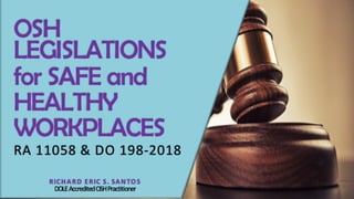 OSH
LEGISLATIONS
for SAFE and
HEALTHY
WORKPLACES
RA 11058 & DO 198-2018
RICHARD ERIC S. SANTOS
DOLEAccreditedOSHPractitioner
 