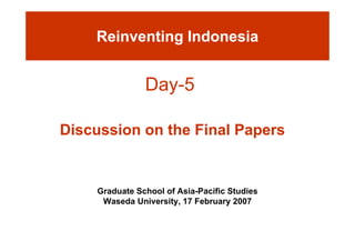Reinventing Indonesia


               Day-
               Day-5

Di
Discussion on the Final Papers
       i      th Fi l P


    Graduate School of Asia-Pacific Studies
     Waseda University, 17 February 2007