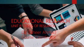 EDUCATIONAL RESEARCH
UNIT 8: TOOLS OF RESEARCH
Dr. Zaheer Ahmad
Course Coordinator
 