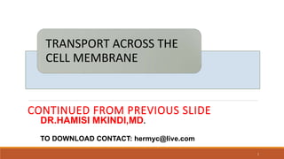 TRANSPORT ACROSS THE
CELL MEMBRANE
CONTINUED FROM PREVIOUS SLIDE
1
DR.HAMISI MKINDI,MD.
TO DOWNLOAD CONTACT: hermyc@live.com
 