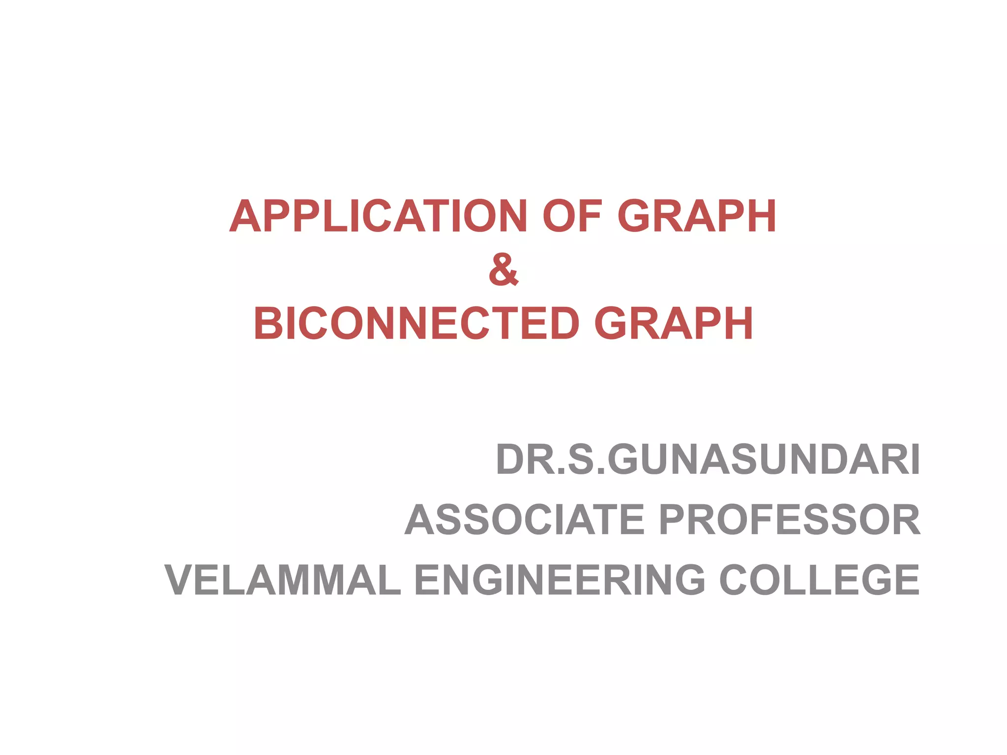 APPLICATION OF GRAPH
&
BICONNECTED GRAPH
DR.S.GUNASUNDARI
ASSOCIATE PROFESSOR
VELAMMAL ENGINEERING COLLEGE
 