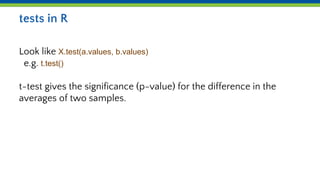 tests in R
Look like X.test(a.values, b.values)
e.g. t.test()
t-test gives the significance (p-value) for the difference in the
averages of two samples.
 