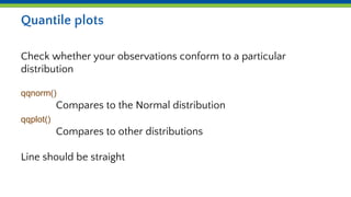 Quantile plots
Check whether your observations conform to a particular
distribution
qqnorm()
Compares to the Normal distribution
qqplot()
Compares to other distributions
Line should be straight
 