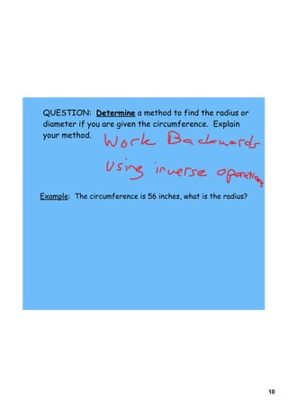 QUESTION: Determine a method to find the radius or
diameter if you are given the circumference. Explain
your method.




Example: The circumference is 56 inches, what is the radius?




                                                               10
 