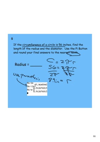 5      

    If the circumference of a circle is 56 inches, find the
    length of the radius and the diameter. Use the Pi Button
    and round your final answers to the nearest tenth.



     Radius = _____




                                                               11
 