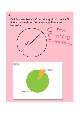 2      
    Find the circumference of the following circle. Use the Pi
    Button and round your final answers to the nearest
    hundredth.




                        cm
                   13




                                                                 7
 