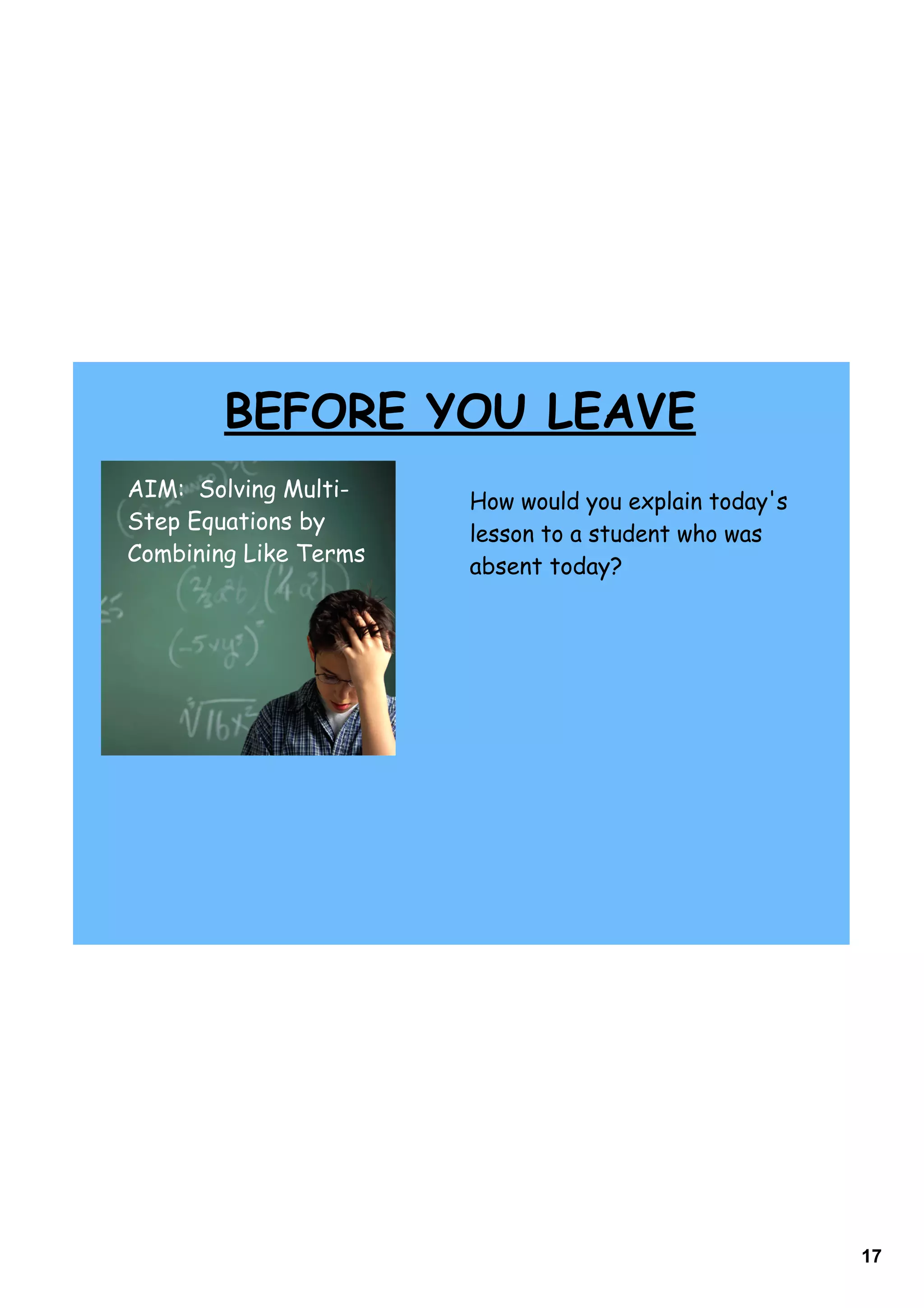 BEFORE YOU LEAVE
AIM: Solving Multi-
                       How would you explain today's
Step Equations by
                       lesson to a student who was
Combining Like Terms
                       absent today?




                                                       17
 
