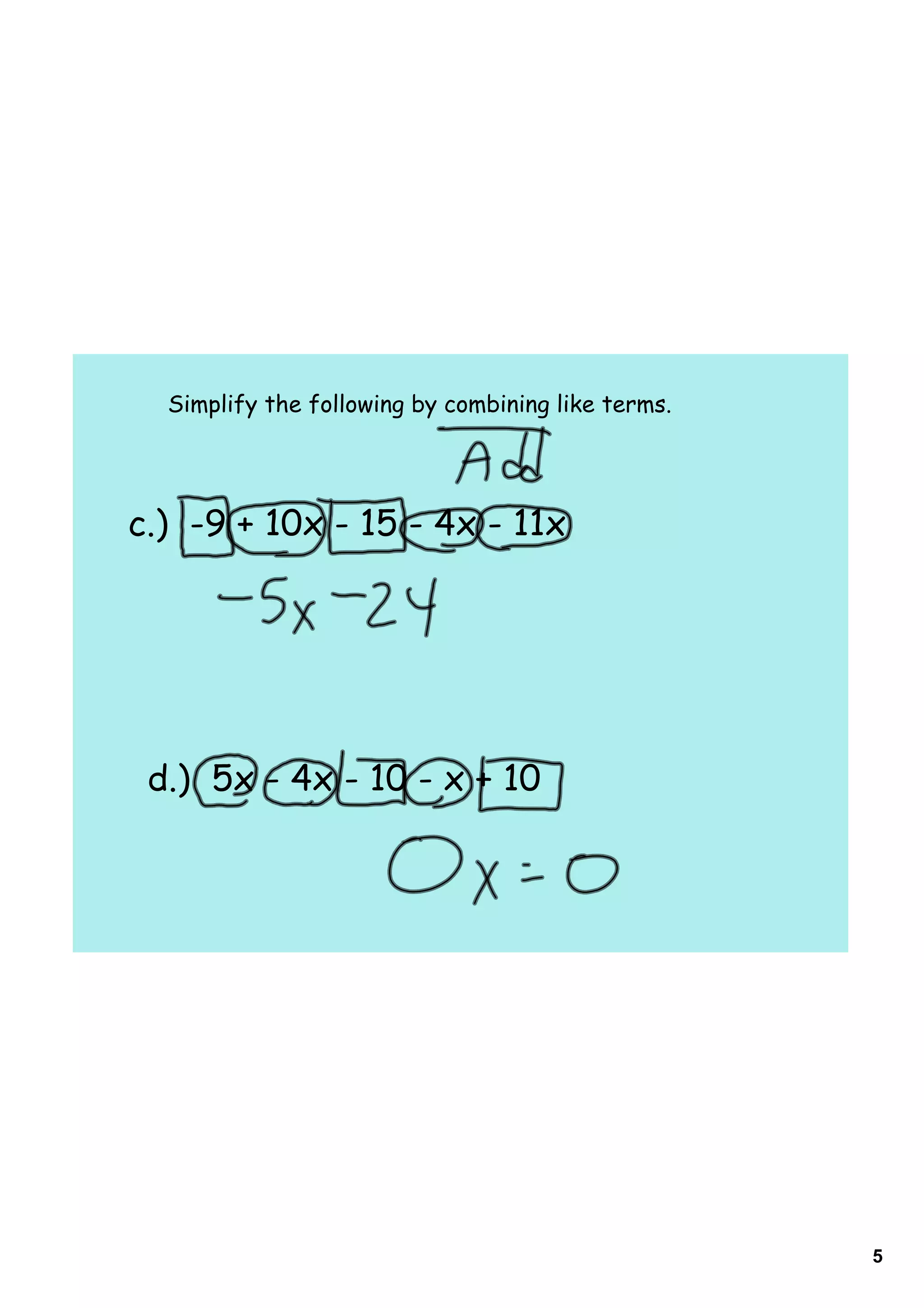 Simplify the following by combining like terms.




c.) -9 + 10x - 15 - 4x - 11x




 d.) 5x - 4x - 10 - x + 10




                                                    5
 