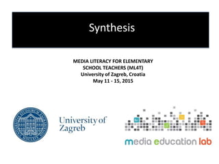 Synthesis
MEDIA LITERACY FOR ELEMENTARY
SCHOOL TEACHERS (ML4T)
University of Zagreb, Croatia
May 11 - 15, 2015
 
