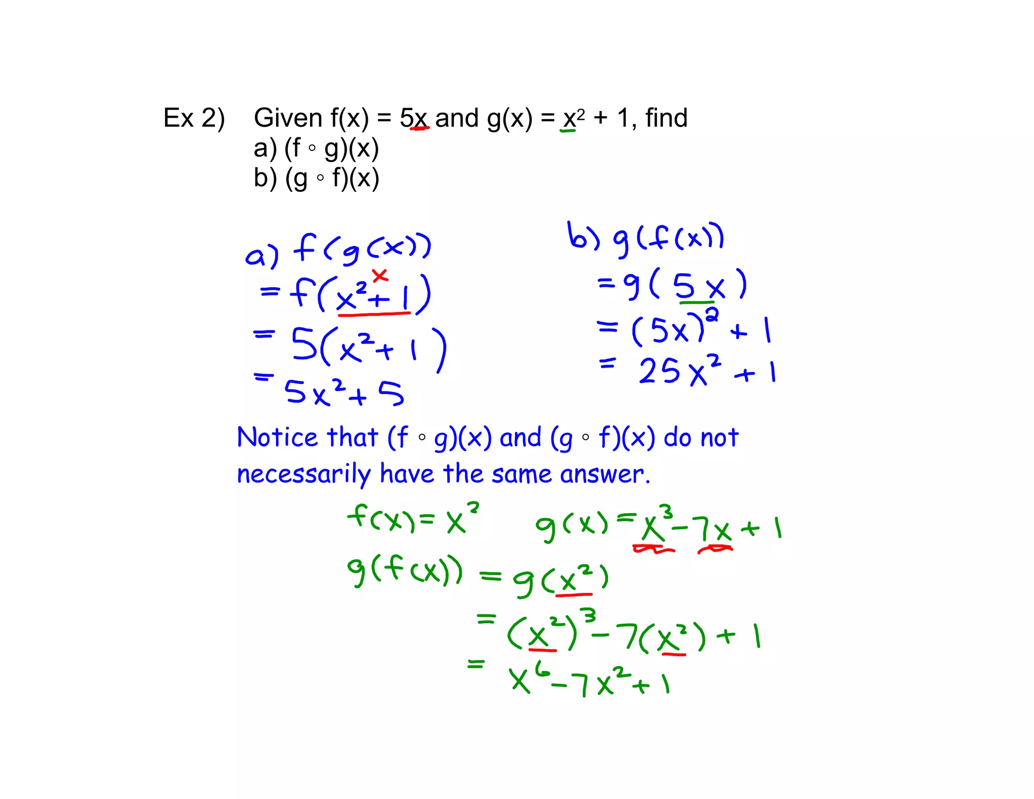 Ex 2) Given f(x) = 5x and g(x) = x2 + 1, find
a) (f ◦ g)(x)
b) (g ◦ f)(x)
Notice that (f ◦ g)(x) and (g ◦ f)(x) do not
necessarily have the same answer.
 