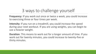 3 ways to challenge yourself
Frequency: If you work out once or twice a week, you could increase
to exercising three or fo...