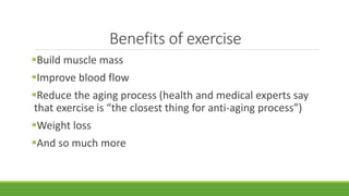Benefits of exercise
Build muscle mass
Improve blood flow
Reduce the aging process (health and medical experts say
that...