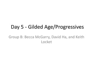 Day 5 - Gilded Age/Progressives
Group B: Becca McGarry, David Ha, and Keith
                 Locket
 