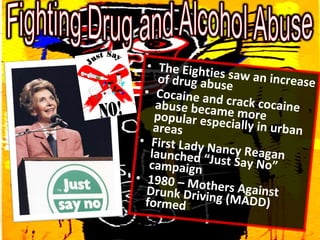 <ul><li>The Eighties saw an increase of drug abuse </li></ul><ul><li>Cocaine and crack cocaine abuse became more popular e...