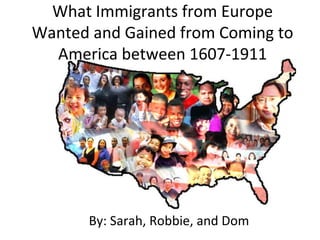 What Immigrants from Europe
Wanted and Gained from Coming to
  America between 1607-1911




      By: Sarah, Robbie, and Dom
 